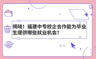 揭晓！福建中专校企合作能为毕业生提供哪些就业机会？