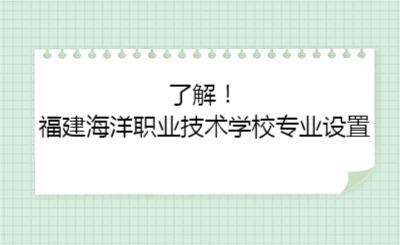 了解！福建海洋职业技术学校专业设置