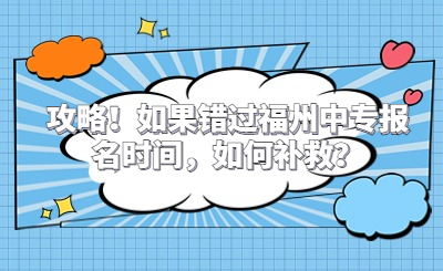 攻略！如果错过福州中专报名时间，如何补救？