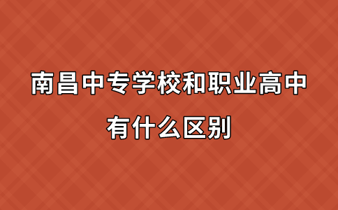 南昌中专学校和职业高中有什么区别