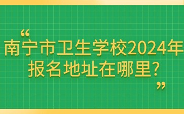 南宁市卫生学校2024年报名地址