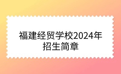 福建经贸学校2024年招生简章