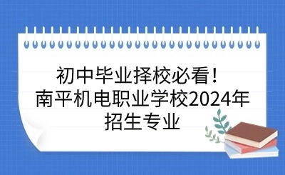 初中毕业择校必看！南平机电职业学校2024年招生专业