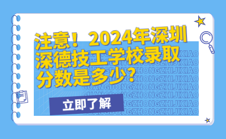 注意！2024年深圳深德技工学校录取分数是多少?