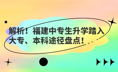 解析！福建中专生升学踏入大专、本科途径盘点！