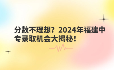 分数不理想？2024年福建中专录取机会大揭秘！