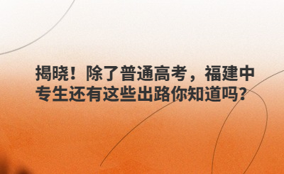 揭晓！除了普通高考，福建中专生还有这些出路你知道吗？