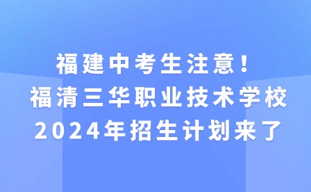 福建中考生注意！福清三华职业技术学校2024年招生计划来了