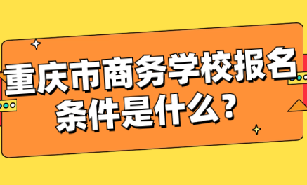 重庆市商务学校报名条件是什么？