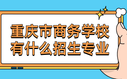 重庆市商务学校有什么招生专业？好考吗？