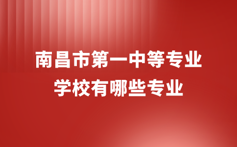 南昌市第一中等专业学校有哪些专业