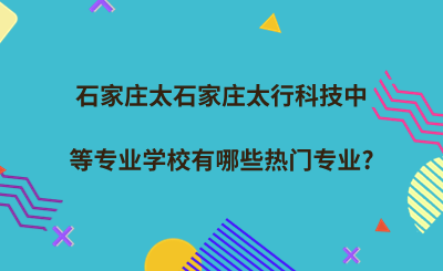 石家庄太行科技中等专业学校有哪些热门专业_.png