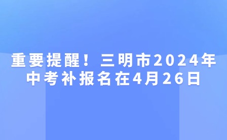 重要提醒！三明市2024年中考补报名在4月26日