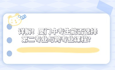 详解！厦门中专生能否选择第二专业与跨专业课程？