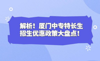 解析！厦门中专特长生招生优惠政策大盘点！