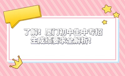 了解！厦门初中生中专招生成绩要求全解析！