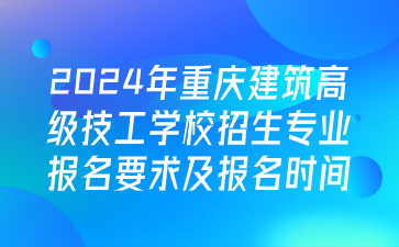 注意！2024年重庆建筑高级技工学校招生专业报名要求及报名时间