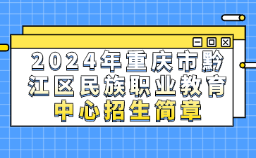 已公布！2024年重庆市黔江区民族职业教育中心招生简章