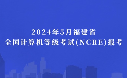 关注！2024年5月福建省全国计算机等级考试(NCRE)报考