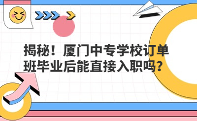 揭秘！厦门中专学校订单班毕业后能直接入职吗？