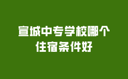 宣城中专学校哪个住宿条件好