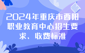 注意！2024年重庆市酉阳职业教育中心招生要求、收费标准