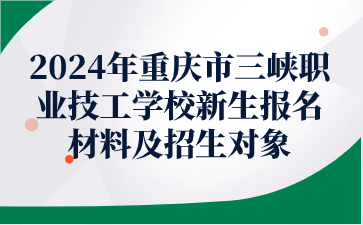 报名必看！2024年重庆市三峡职业技工学校新生报名材料及招生对象