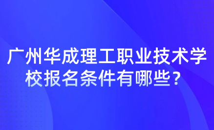 广州华成理工职业技术学校报名条件有哪些？