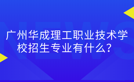 广州华成理工职业技术学校招生专业有什么？考试难吗？