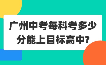 2024年广州中考每科考多少分能上目标高中?