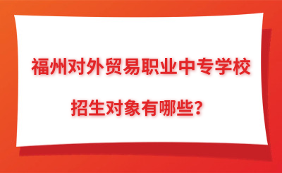 了解！福州对外贸易职业中专学校招生对象有哪些？