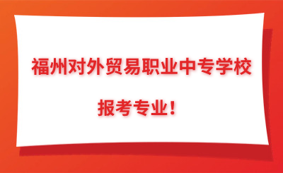 了解！福州对外贸易职业中专学校报考专业！