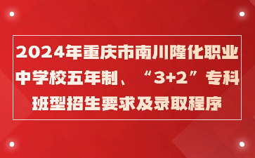 报名速看！2024年重庆市南川隆化职业中学校五年制、“3+2”专科班型招生要求及录取程序