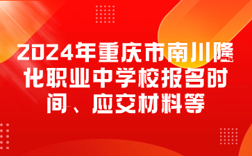 报名速看！2024年重庆市南川隆化职业中学校报名时间、应交材料等