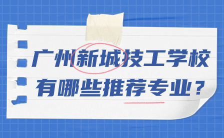 了解！广州新城技工学校有哪些推荐专业？