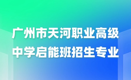 已发布!2024年广州市天河职业高级中学启能班招生专业