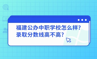 福建公办中职学校怎么样?录取分数线高不高?