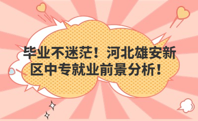 毕业不迷茫！河北雄安新区中专就业前景分析！