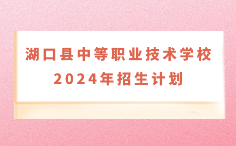 速看！九江湖口县中等职业技术学校2024年招生计划