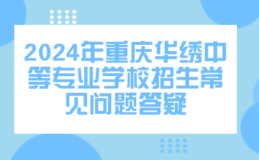 提前了解！2024年重庆华绣中等专业学校招生常见问题答疑