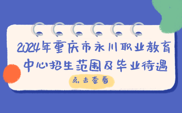 报名须知！2024年重庆市永川职业教育中心招生范围及毕业待遇