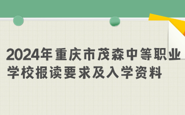 报名必看！2024年重庆市茂森中等职业学校报读要求及入学资料