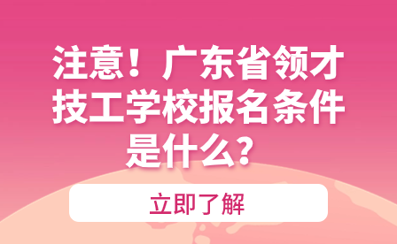 注意！广东省领才技工学校报名条件是什么？