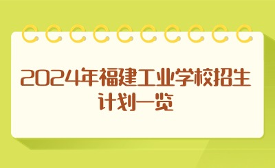 速看!2024年福建工业学校招生计划一览
