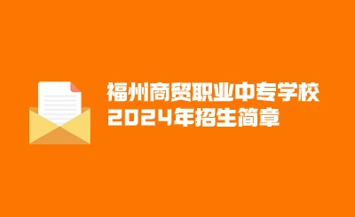 已公布！福州商贸职业中专学校2024年招生简章