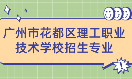 广州市花都区理工职业技术学校招生专业有哪些?