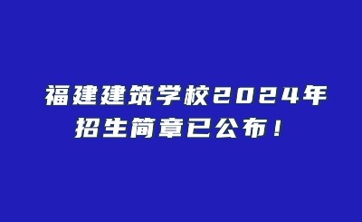 新鲜出炉！福建建筑学校2024年招生简章已公布！