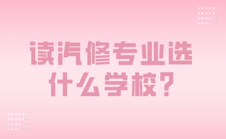 安徽读汽修专业选什么学校