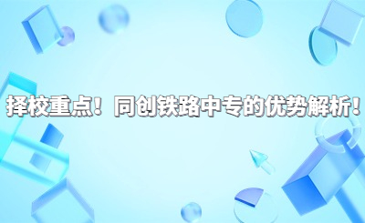 择校重点！同创铁路中专的优势解析！