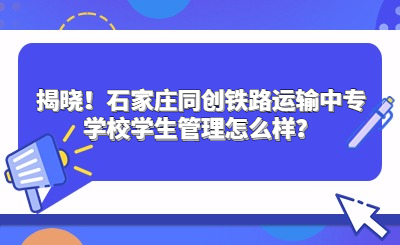 揭晓！石家庄同创铁路运输中专学校学生管理怎么样？